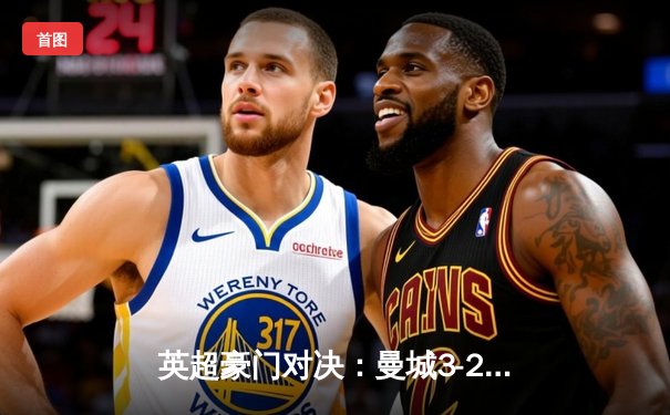 英超豪门对决：曼城3-2险胜利物浦，哈兰德双响锁定胜局