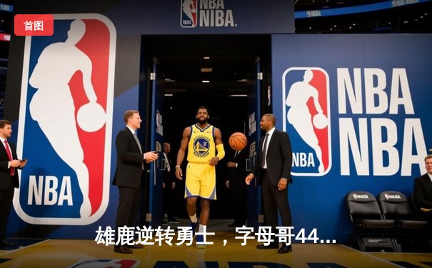 雄鹿逆转勇士，字母哥44分20篮板闪耀关键对决