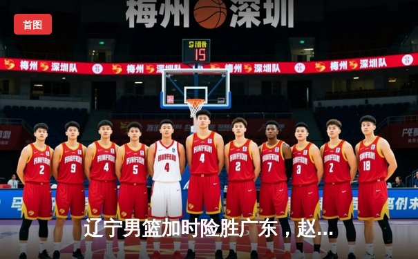 辽宁男篮加时险胜广东，赵继伟35+9率队挺进总决赛