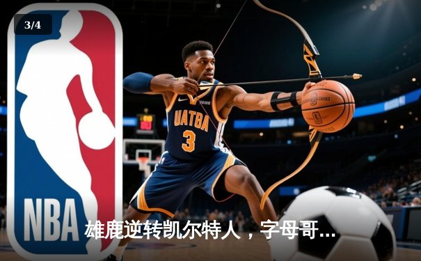 雄鹿逆转凯尔特人，字母哥43分率队锁定东部前三 - 3